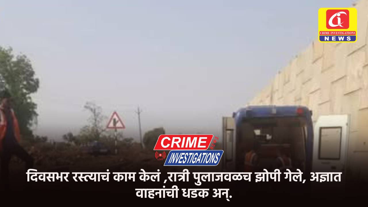 दिवसभर रस्त्याचं काम केलं ,रात्री पुलाजवळच झोपी गेले, अज्ञात वाहनांची धडक अन्.