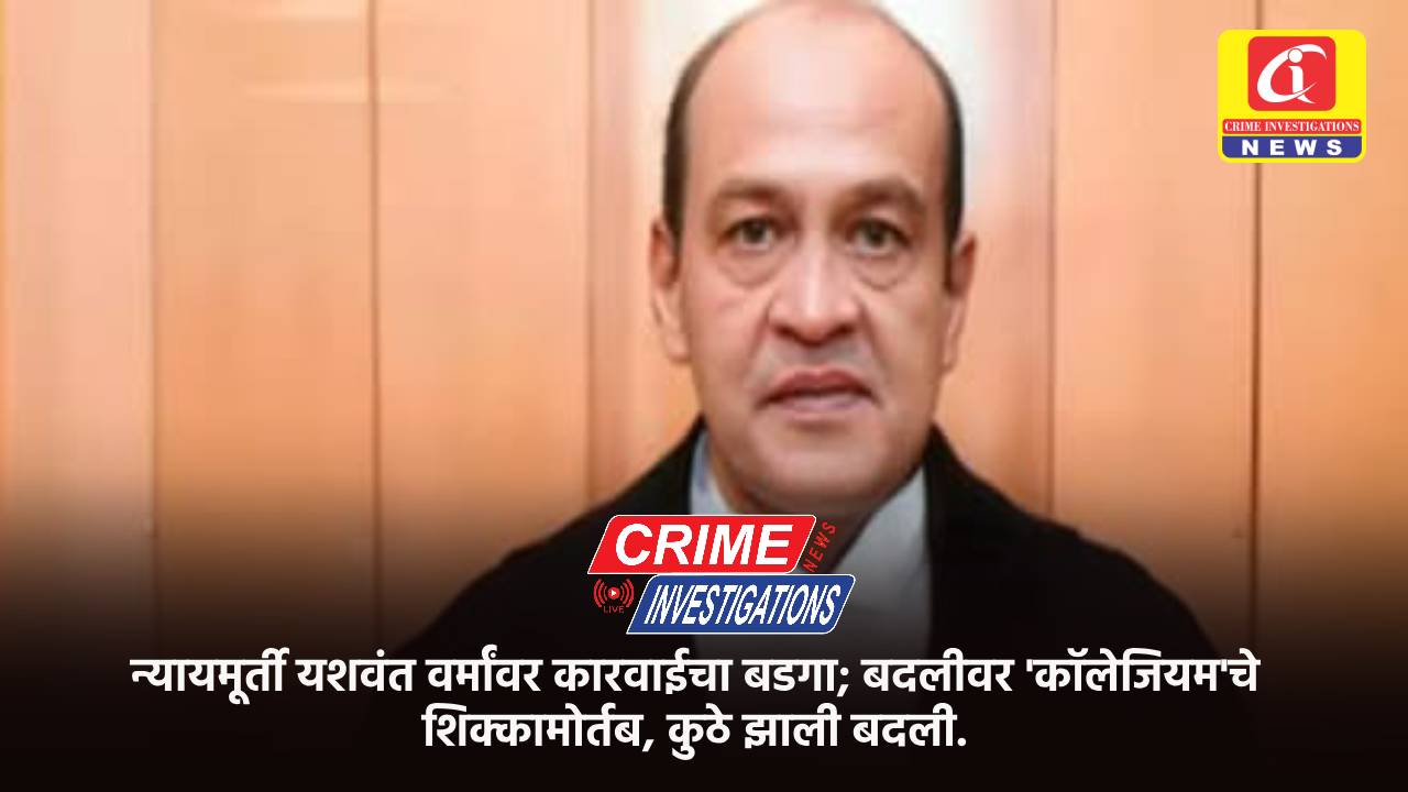 न्यायमूर्ती यशवंत वर्मांवर कारवाईचा बडगा; बदलीवर ‘कॉलेजियम’चे शिक्कामोर्तब, कुठे झाली बदली.