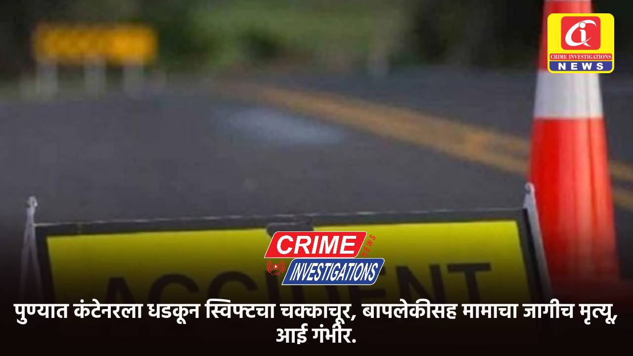 पुण्यात कंटेनरला धडकून स्विफ्टचा चक्काचूर, बापलेकीसह मामाचा जागीच मृत्यू, आई गंभीर.
