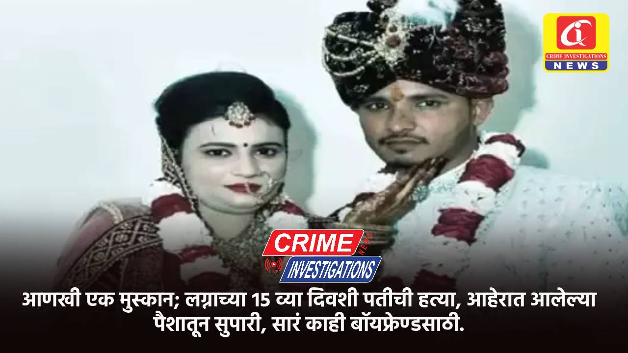 आणखी एक मुस्कान; लग्नाच्या १५ व्या दिवशी पतीची हत्या, आहेरात आलेल्या पैशातून सुपारी, सारं काही बॉयफ्रेण्डसाठी.