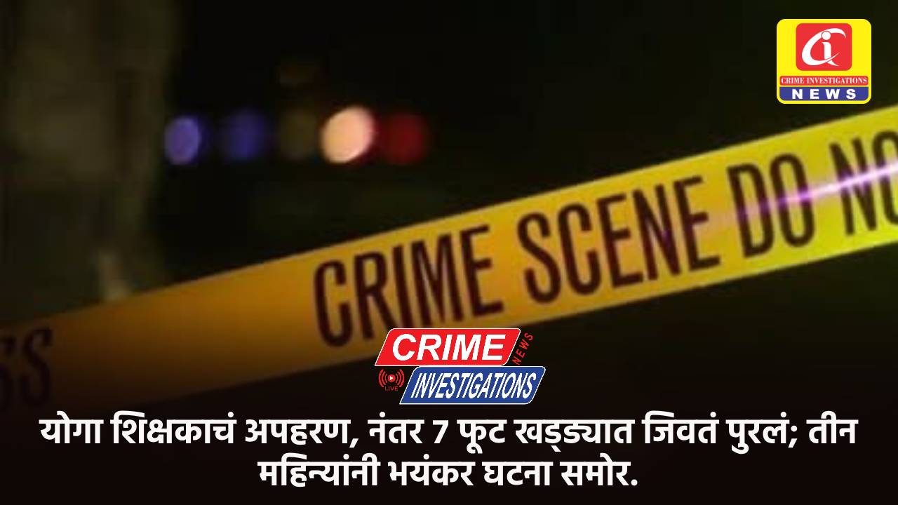 योगा शिक्षकाचं अपहरण, नंतर ७ फूट खड्ड्यात जिवतं पुरलं; तीन महिन्यांनी भयंकर घटना समोर.