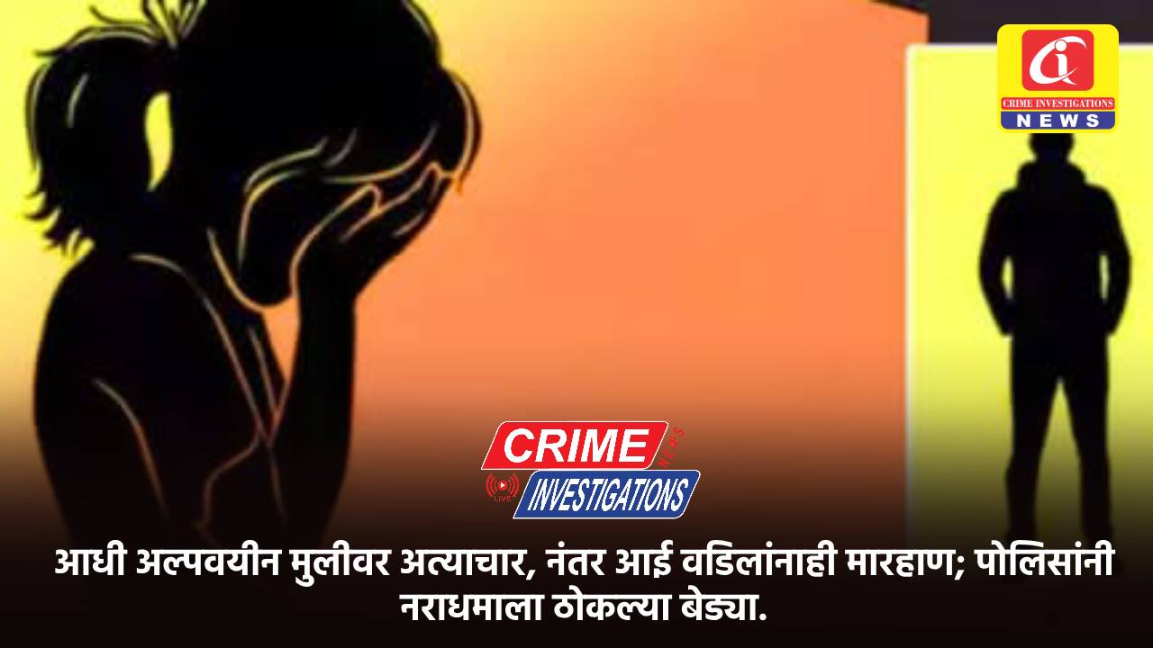 आधी अल्पवयीन मुलीवर अत्याचार, नंतर आई वडिलांनाही मारहाण; पोलिसांनी नराधमाला ठोकल्या बेड्या.