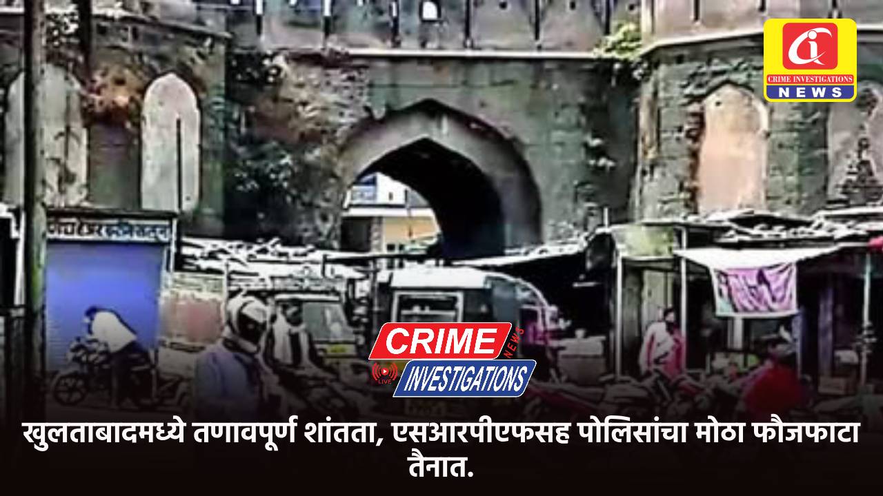 खुलताबादमध्ये तणावपूर्ण शांतता, एसआरपीएफसह पोलिसांचा मोठा फौजफाटा तैनात.