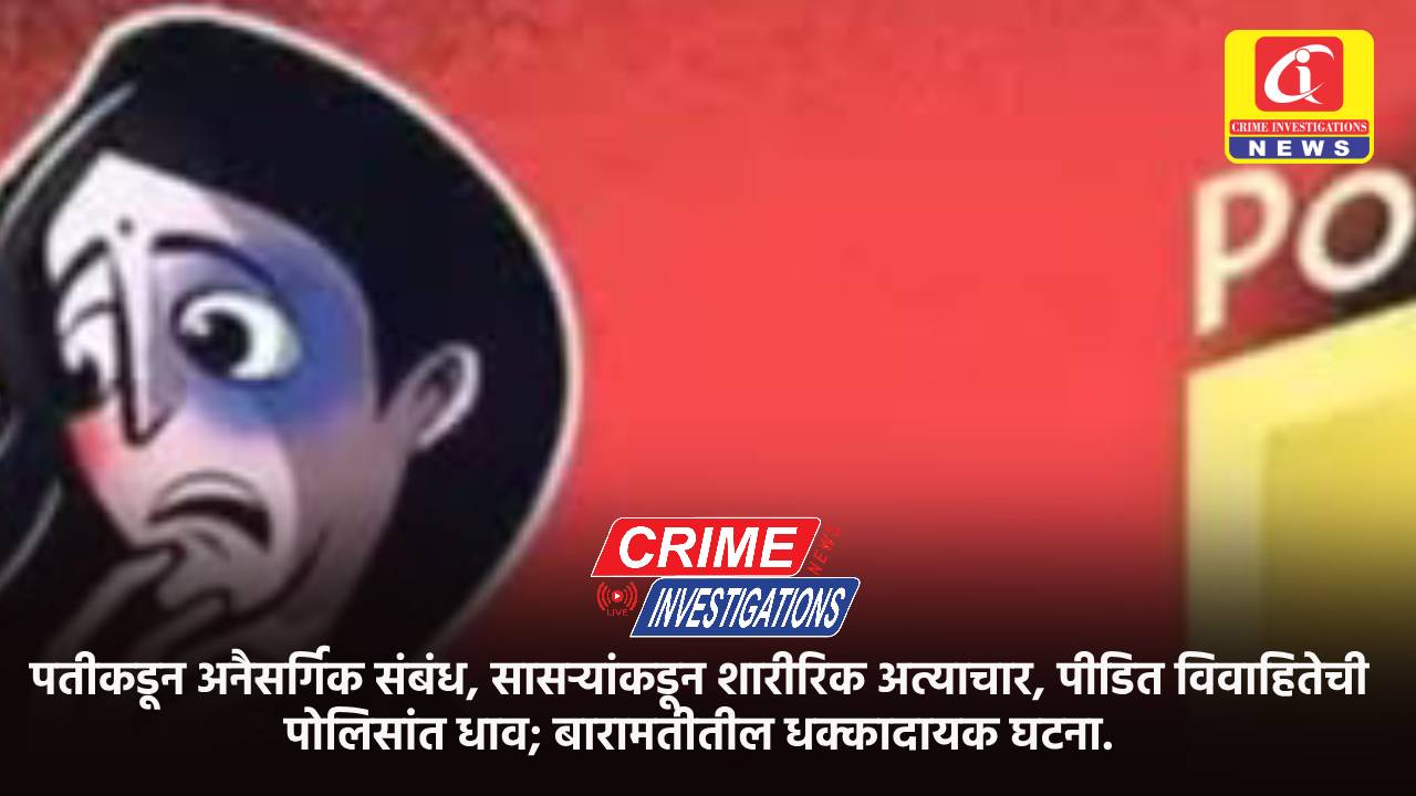 पतीकडून अनैसर्गिक संबंध, सासऱ्यांकडून शारीरिक अत्याचार, पीडित विवाहितेची पोलिसांत धाव; बारामतीतील धक्कादायक घटना.