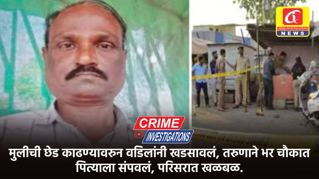 मुलीची छेड काढण्यावरुन वडिलांनी खडसावलं, तरुणाने भर चौकात पित्याला संपवलं, परिसरात खळबळ.