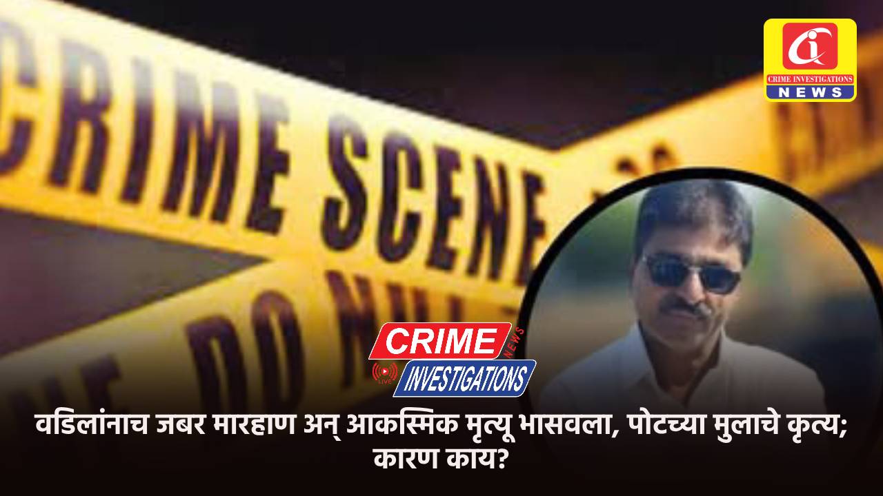 वडिलांनाच जबर मारहाण अन् आकस्मिक मृत्यू भासवला, पोटच्या मुलाचे कृत्य; कारण काय?