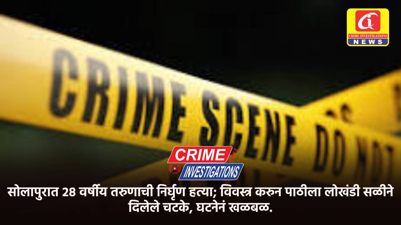 सोलापुरात २८ वर्षीय तरुणाची निर्घृण हत्या; विवस्त्र करुन पाठीला लोखंडी सळीने दिलेले चटके, घटनेनं खळबळ.