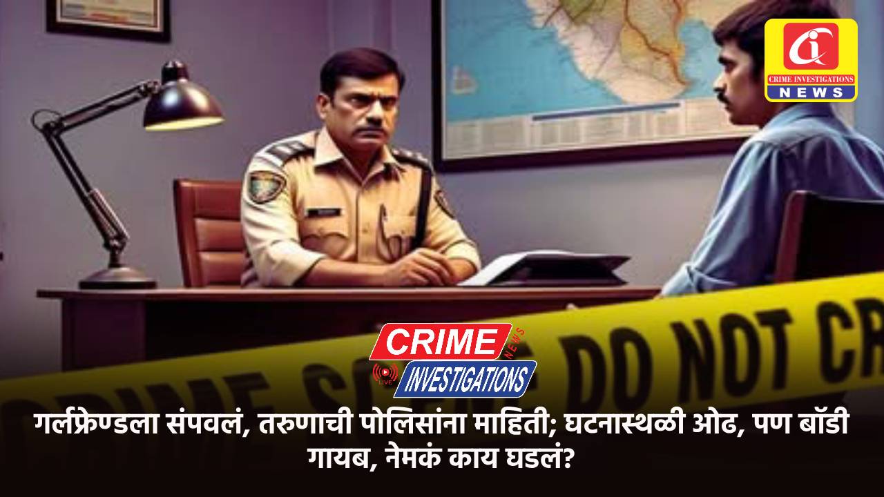 गर्लफ्रेण्डला संपवलं, तरुणाची पोलिसांना माहिती; घटनास्थळी ओढ, पण बॉडी गायब, नेमकं काय घडलं?