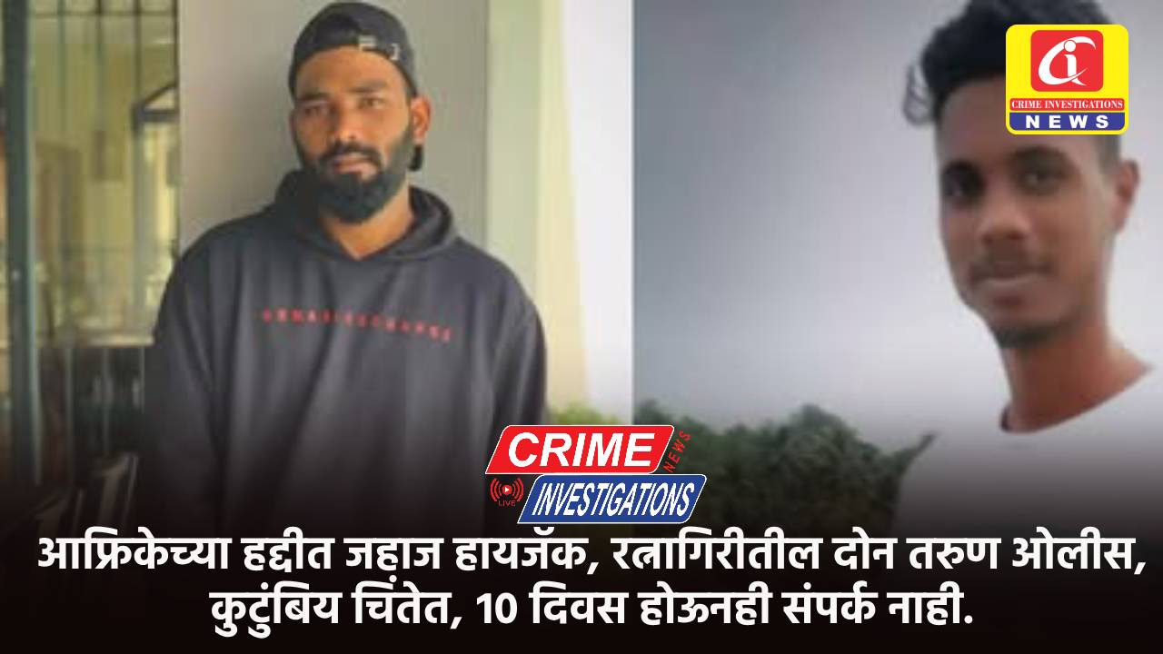 आफ्रिकेच्या हद्दीत जहाज हायजॅक, रत्नागिरीतील दोन तरुण ओलीस, कुटुंबिय चिंतेत, १० दिवस होऊनही संपर्क नाही.