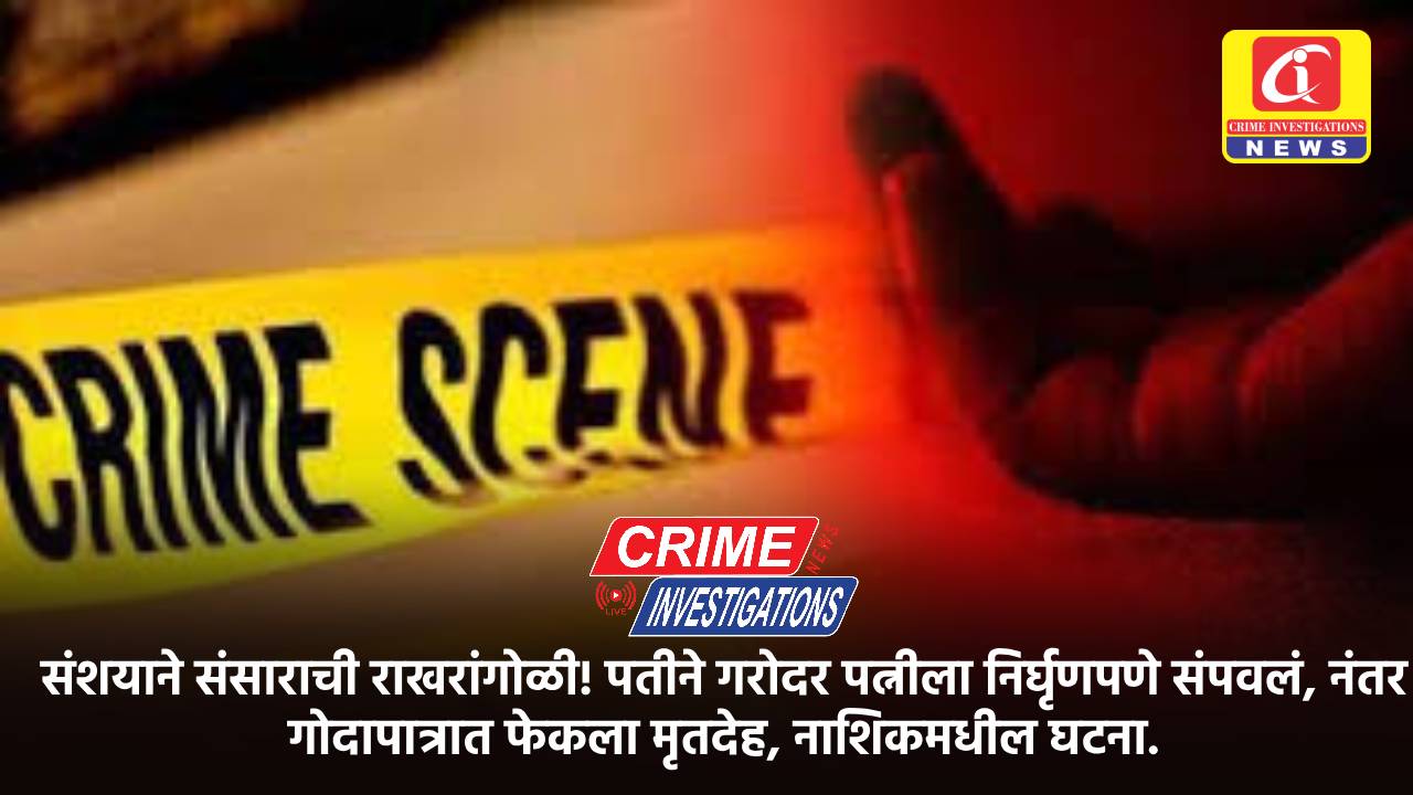 संशयाने संसाराची राखरांगोळी! पतीने गरोदर पत्नीला निर्घृणपणे संपवलं, नंतर गोदापात्रात फेकला मृतदेह, नाशिकमधील घटना.