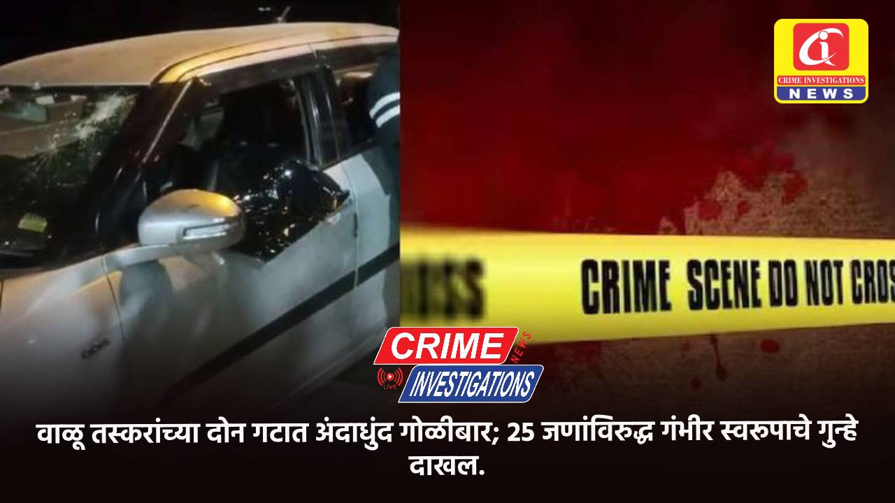 वाळू तस्करांच्या दोन गटात अंदाधुंद गोळीबार; 25 जणांविरुद्ध गंभीर स्वरूपाचे गुन्हे दाखल.