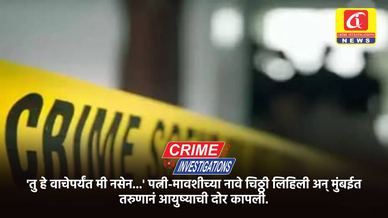 ‘तु हे वाचेपर्यंत मी नसेन…’ पत्नी-मावशीच्या नावे चिठ्ठी लिहिली अन् मुंबईत तरुणानं आयुष्याची दोर कापली.