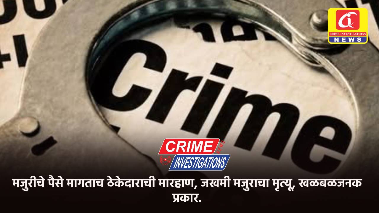 मजुरीचे पैसे मागताच ठेकेदाराची मारहाण, जखमी मजुराचा मृत्यू, खळबळजनक प्रकार.