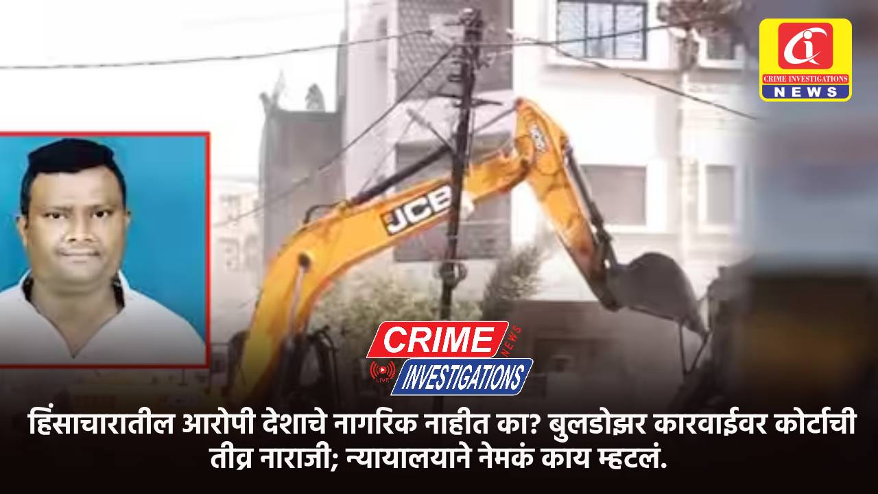 हिंसाचारातील आरोपी देशाचे नागरिक नाहीत का? बुलडोझर कारवाईवर कोर्टाची तीव्र नाराजी; न्यायालयाने नेमकं काय म्हटलं.