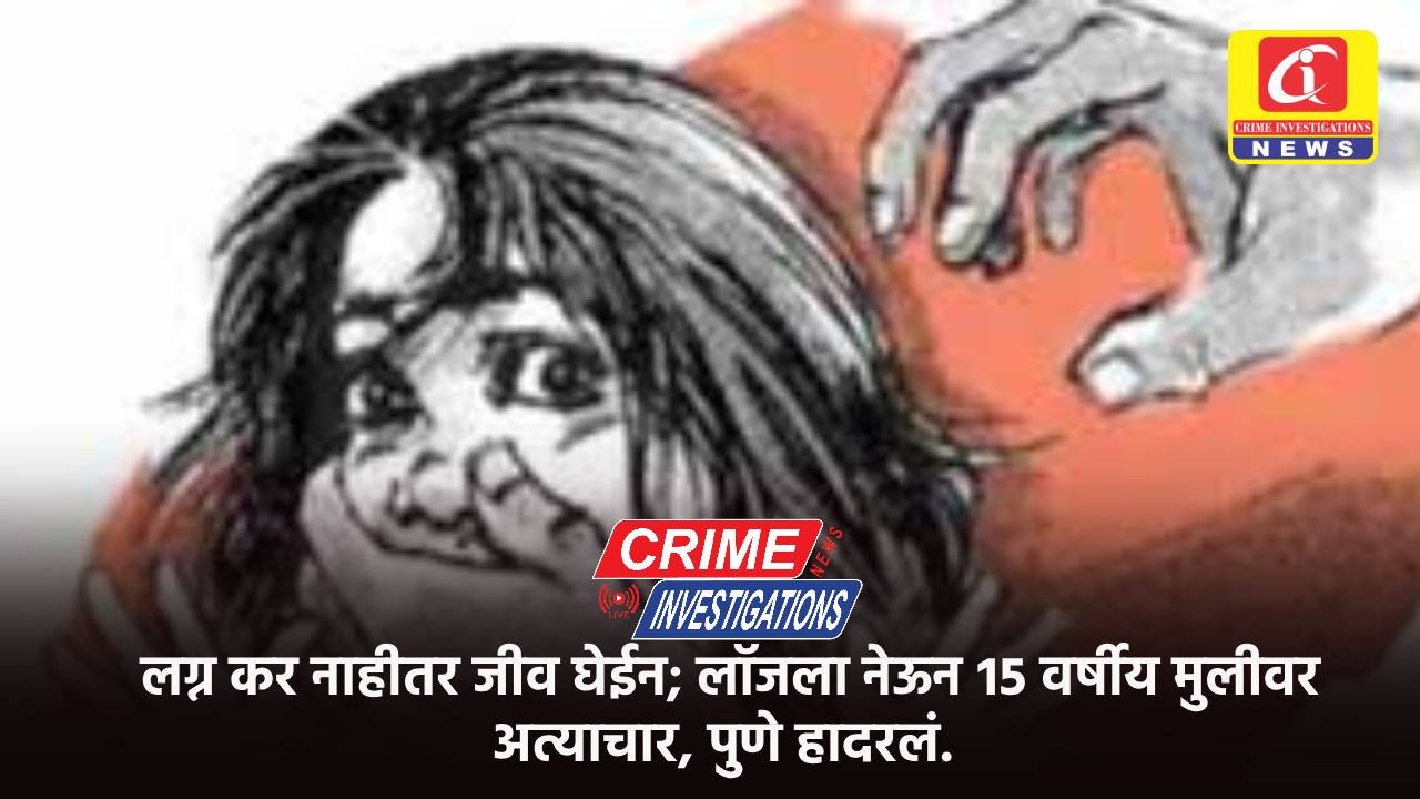 लग्न कर नाहीतर जीव घेईन; लॉजला नेऊन १५ वर्षीय मुलीवर अत्याचार, पुणे हादरलं.
