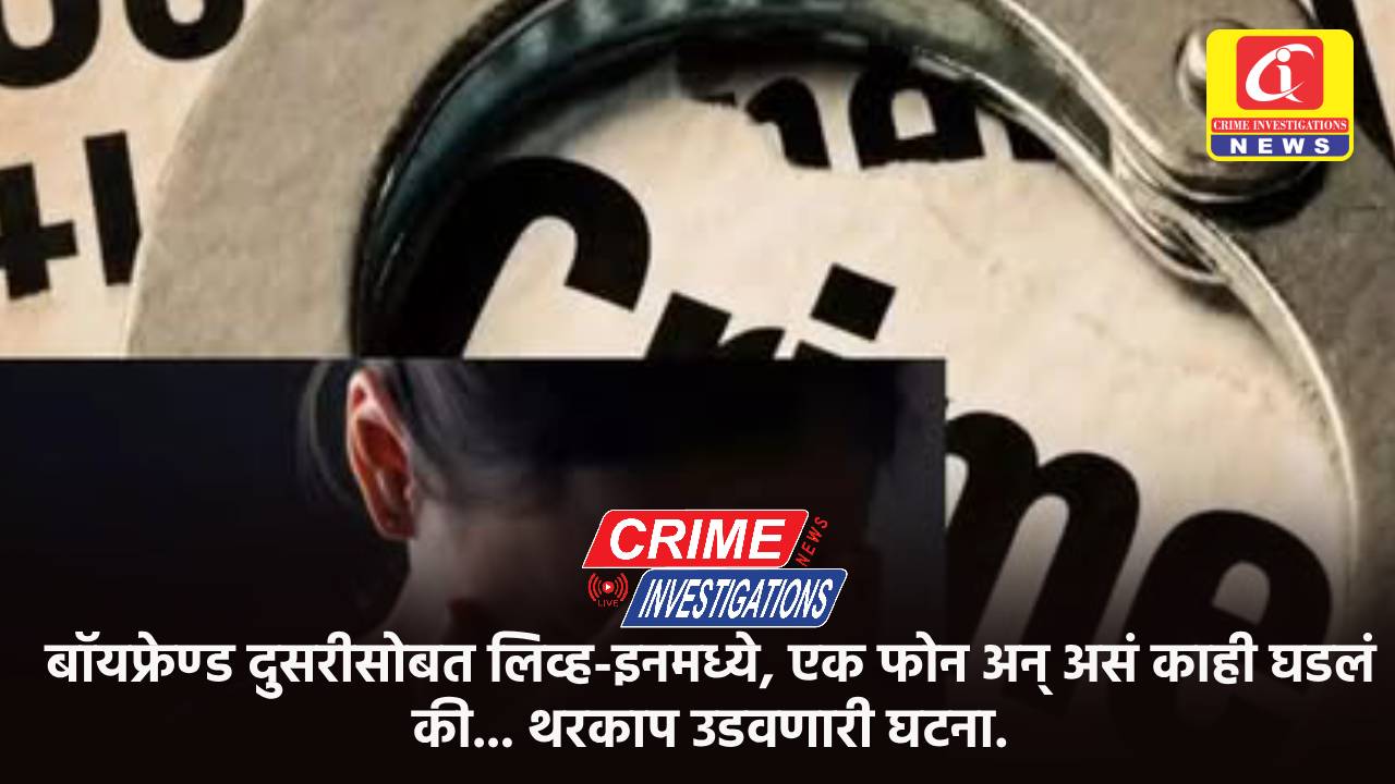 बॉयफ्रेण्ड दुसरीसोबत लिव्ह-इनमध्ये, एक फोन अन् असं काही घडलं की… थरकाप उडवणारी घटना.