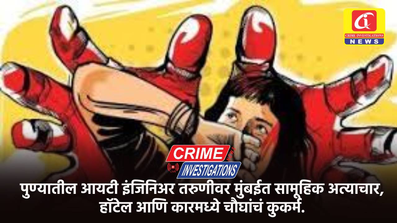 पुण्यातील आयटी इंजिनिअर तरुणीवर मुंबईत सामूहिक अत्याचार, हॉटेल आणि कारमध्ये चौघांचं कुकर्म.