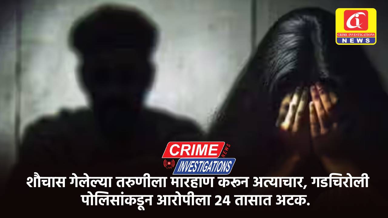 शौचास गेलेल्या तरुणीला मारहाण करून अत्याचार, गडचिरोली पोलिसांकडून आरोपीला 24 तासात अटक.