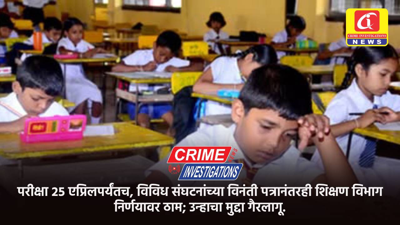 परीक्षा २५ एप्रिलपर्यंतच, विविध संघटनांच्या विनंती पत्रानंतरही शिक्षण विभाग निर्णयावर ठाम; उन्हाचा मुद्दा गैरलागू.