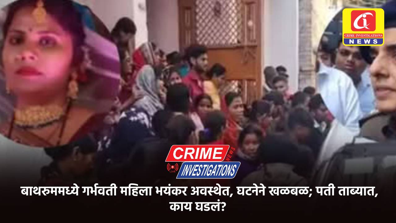 बाथरुममध्ये गर्भवती महिला भयंकर अवस्थेत, घटनेने खळबळ; पती ताब्यात, काय घडलं?