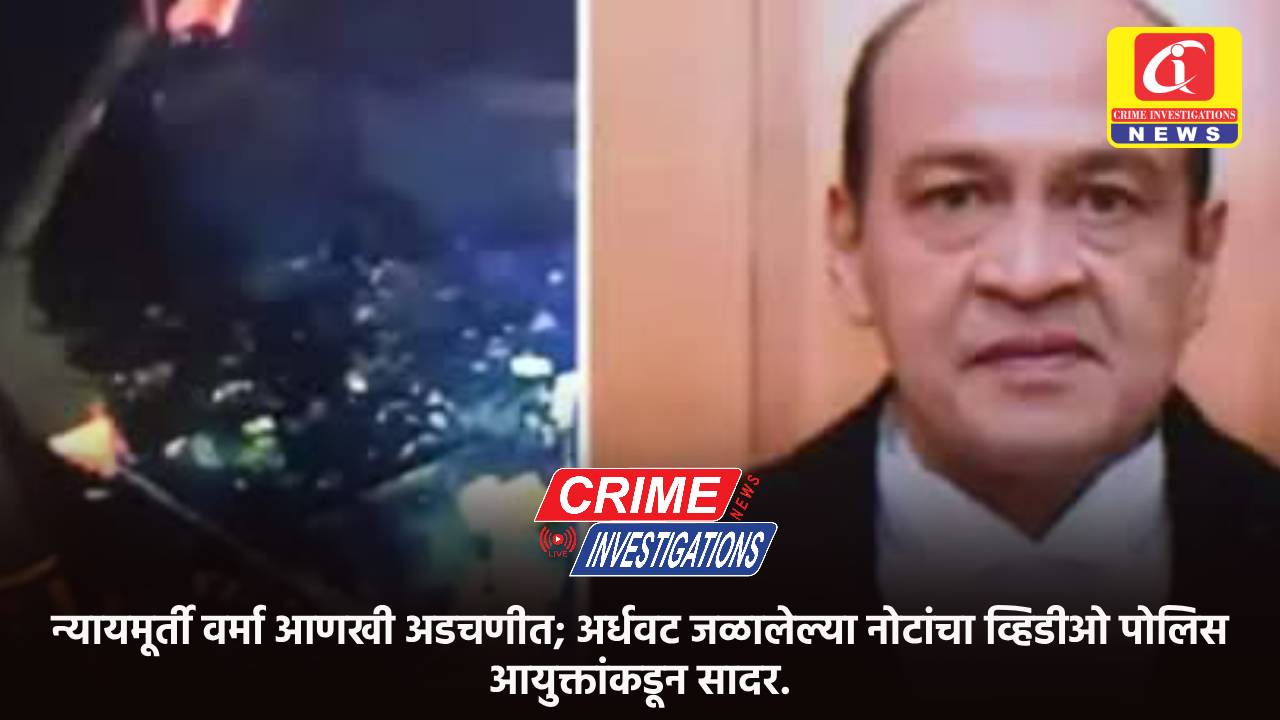 न्यायमूर्ती वर्मा आणखी अडचणीत; अर्धवट जळालेल्या नोटांचा व्हिडीओ पोलिस आयुक्तांकडून सादर.