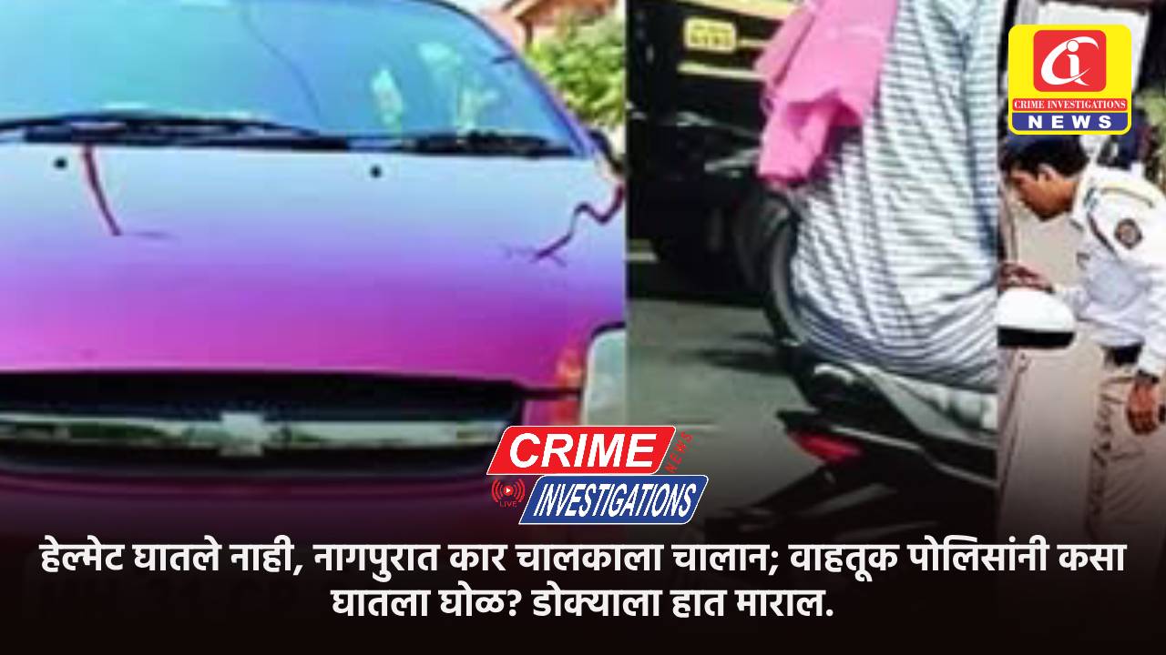 हेल्मेट घातले नाही, नागपुरात कार चालकाला चालान; वाहतूक पोलिसांनी कसा घातला घोळ? डोक्याला हात माराल.