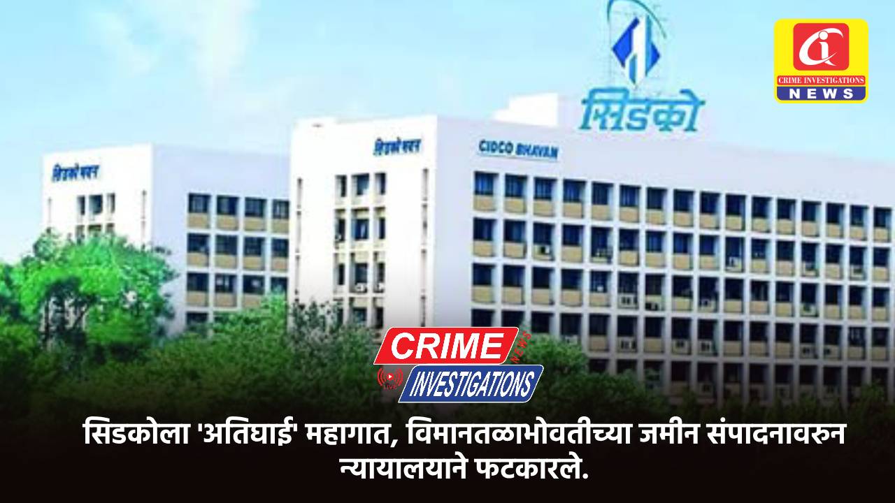 सिडकोला ‘अतिघाई’ महागात, विमानतळाभोवतीच्या जमीन संपादनावरुन न्यायालयाने फटकारले.