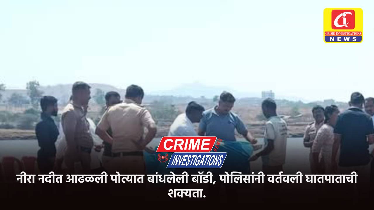 नीरा नदीत आढळली पोत्यात बांधलेली बॉडी, पोलिसांनी वर्तवली घातपाताची शक्यता.