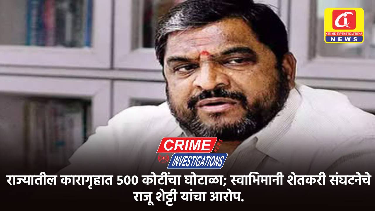 राज्यातील कारागृहात ५०० कोटींचा घोटाळा; स्वाभिमानी शेतकरी संघटनेचे राजू शेट्टी यांचा आरोप.