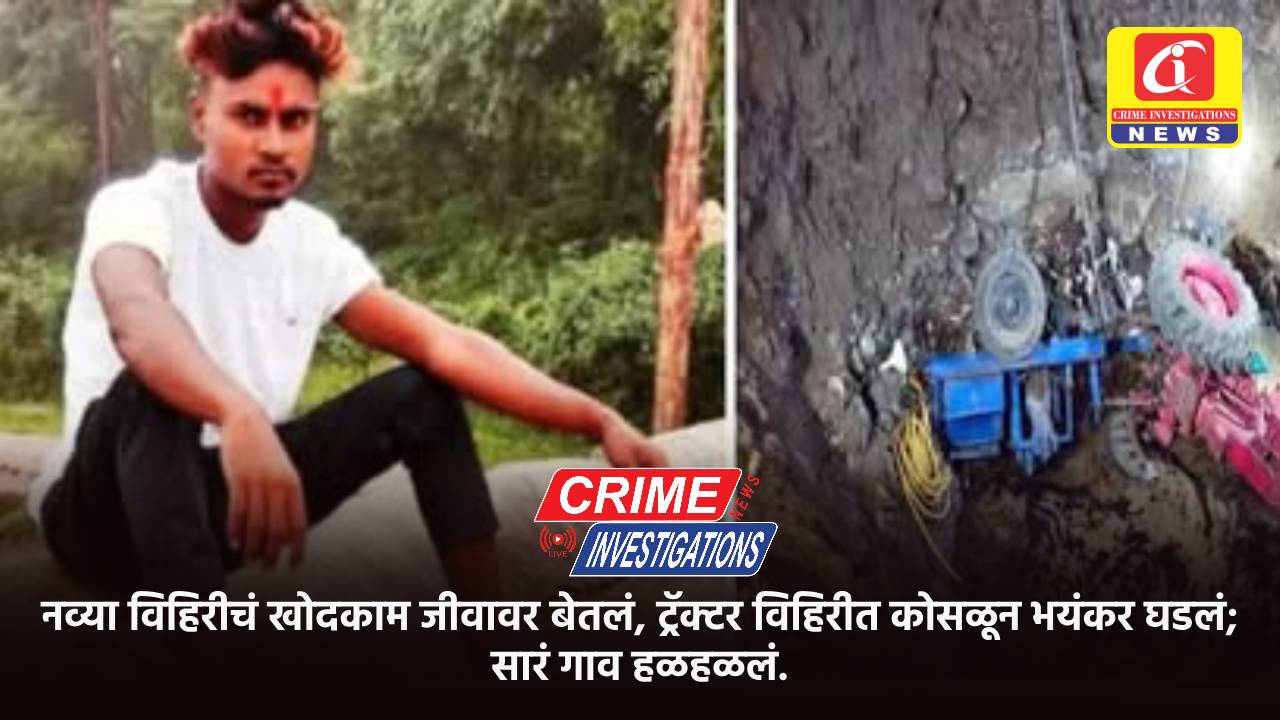 नव्या विहिरीचं खोदकाम जीवावर बेतलं, ट्रॅक्टर विहिरीत कोसळून भयंकर घडलं; सारं गाव हळहळलं.