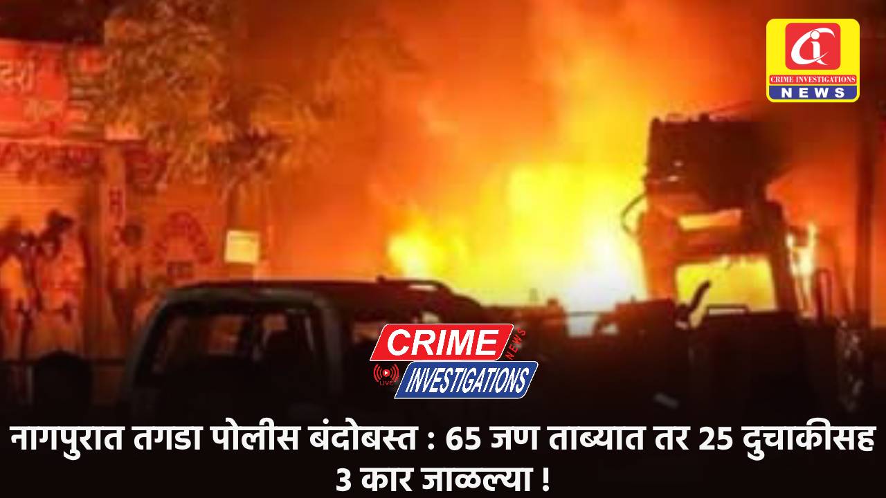 नागपुरात तगडा पोलीस बंदोबस्त : ६५ जण ताब्यात तर २५ दुचाकीसह ३ कार जाळल्या !