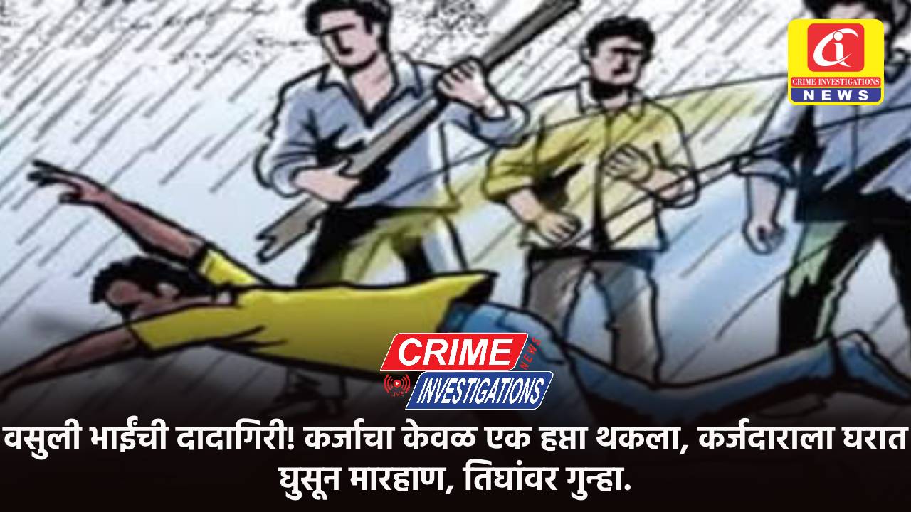 वसुली भाईंची दादागिरी! कर्जाचा केवळ एक हप्ता थकला, कर्जदाराला घरात घुसून मारहाण, तिघांवर गुन्हा.