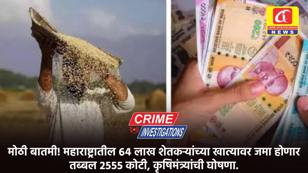मोठी बातमी! महाराष्ट्रातील ६४ लाख शेतकऱ्यांच्या खात्यावर जमा होणार तब्बल २५५५ कोटी, कृषिमंत्र्यांची घोषणा.
