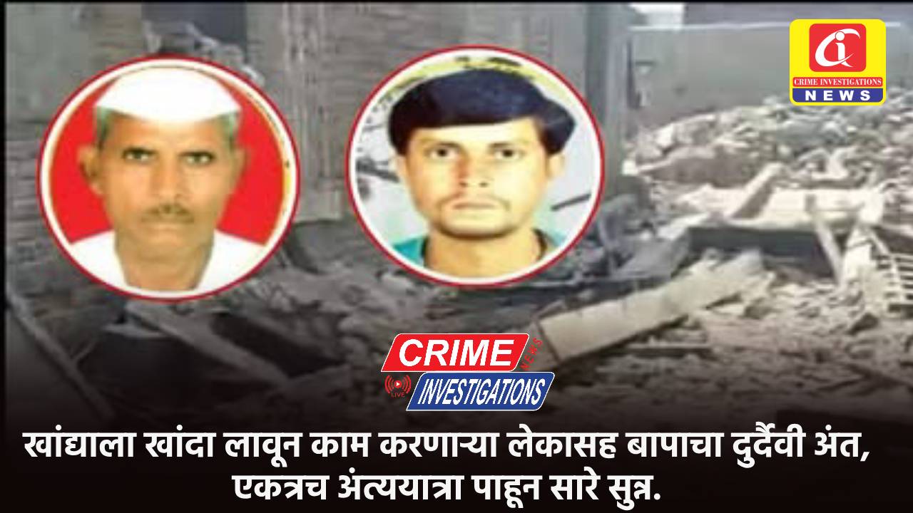 खांद्याला खांदा लावून काम करणाऱ्या लेकासह बापाचा दुर्दैवी अंत, एकत्रच अंत्ययात्रा पाहून सारे सुन्न.