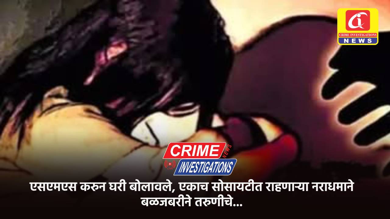 एसएमएस करुन घरी बोलावले, एकाच सोसायटीत राहणाऱ्या नराधमाने बळजबरीने तरुणीचे…
