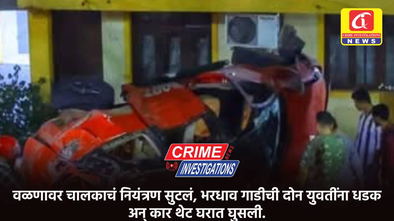 वळणावर चालकाचं नियंत्रण सुटलं, भरधाव गाडीची दोन युवतींना धडक अन् कार थेट घरात घुसली.
