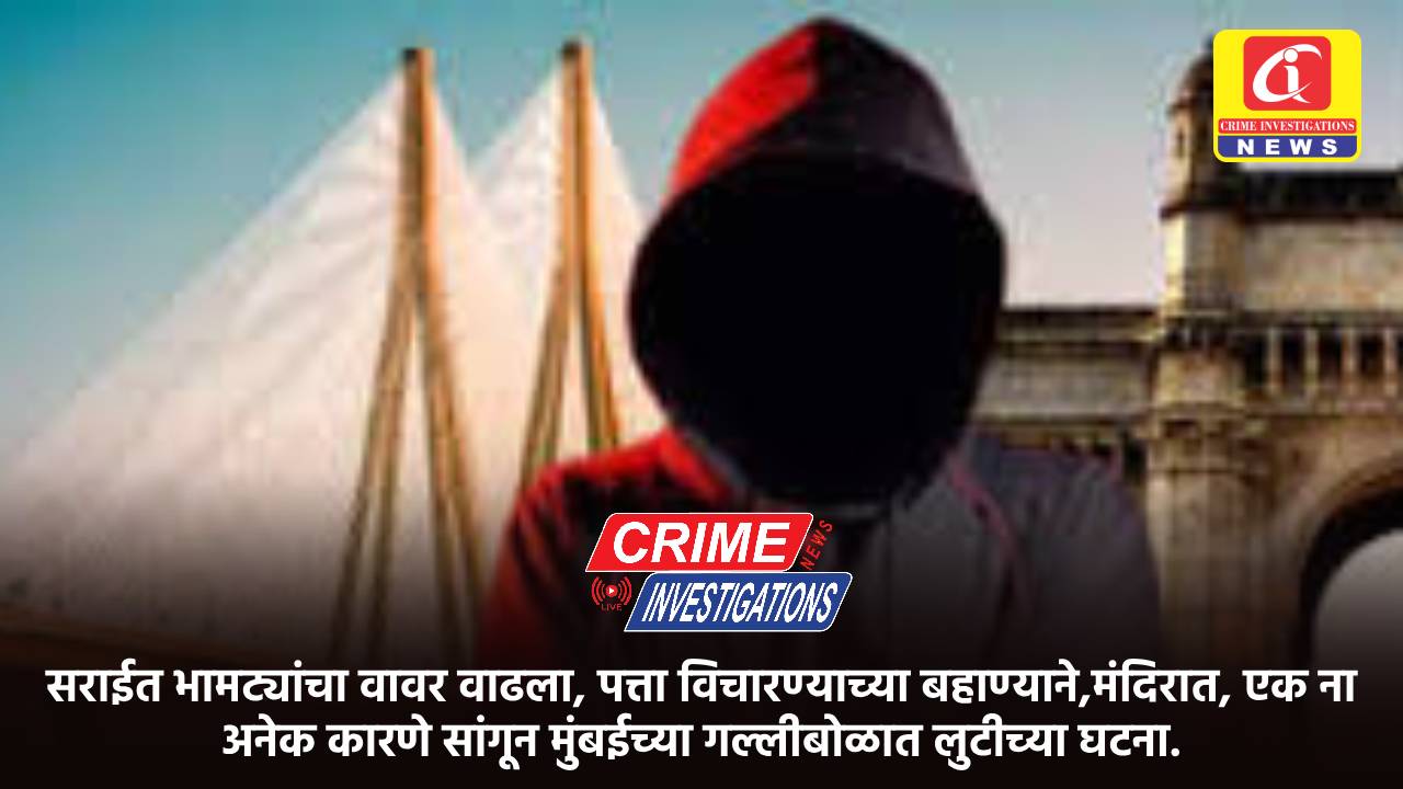 सराईत भामट्यांचा वावर वाढला, पत्ता विचारण्याच्या बहाण्याने,मंदिरात, एक ना अनेक कारणे सांगून मुंबईच्या गल्लीबोळात लुटीच्या घटना.