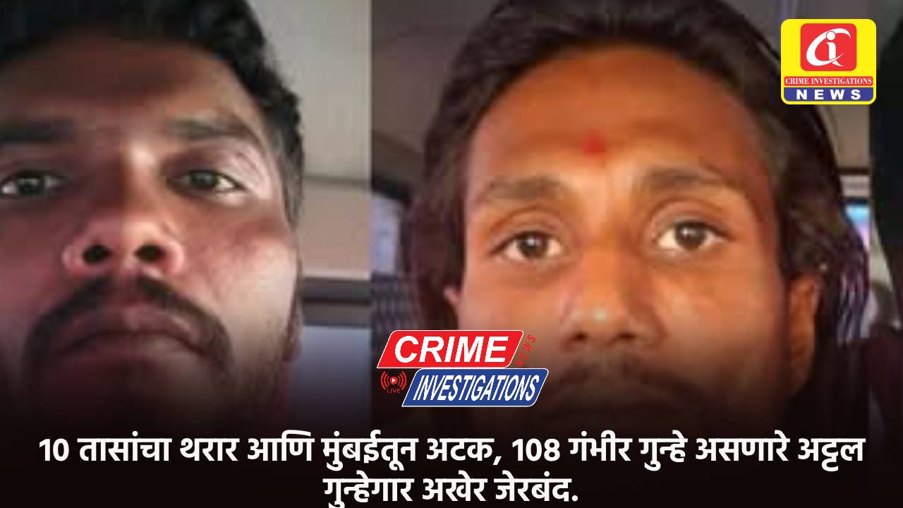 १० तासांचा थरार आणि मुंबईतून अटक, १०८ गंभीर गुन्हे असणारे अट्टल गुन्हेगार अखेर जेरबंद.