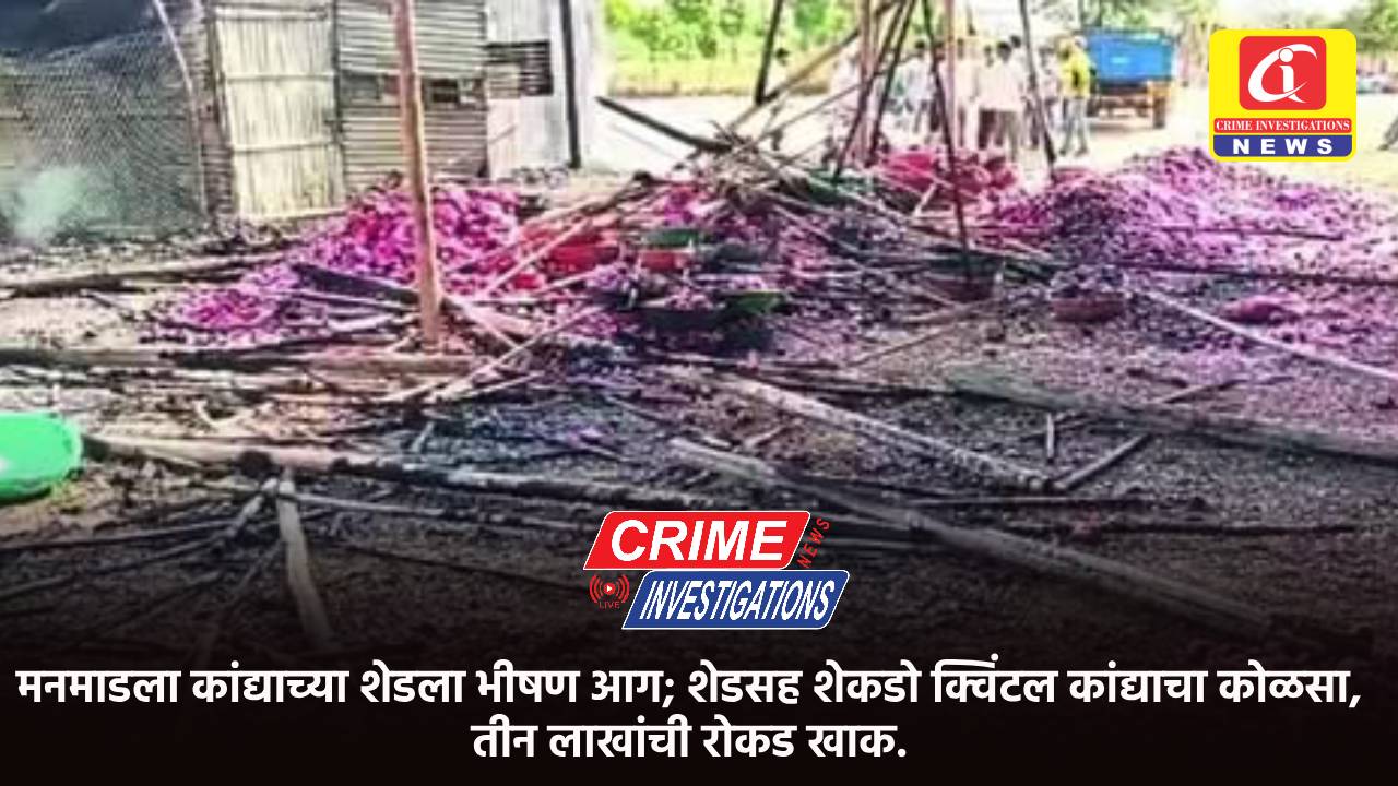 मनमाडला कांद्याच्या शेडला भीषण आग; शेडसह शेकडो क्विंटल कांद्याचा कोळसा, तीन लाखांची रोकड खाक.