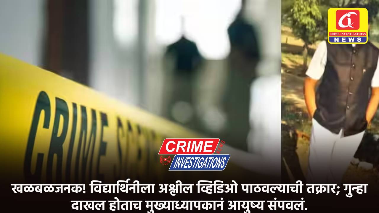 खळबळजनक! विद्यार्थिनीला अश्लील व्हिडिओ पाठवल्याची तक्रार; गुन्हा दाखल होताच मुख्याध्यापकानं आयुष्य संपवलं.