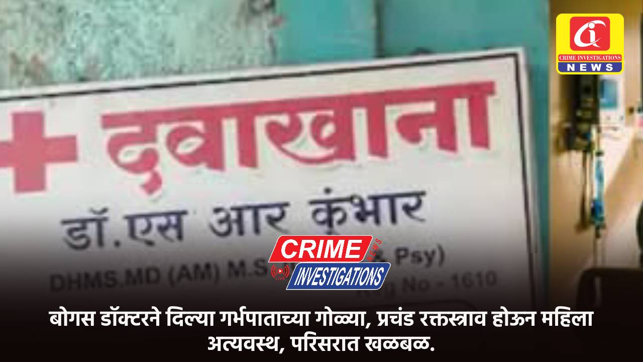 बोगस डॉक्टरने दिल्या गर्भपाताच्या गोळ्या, प्रचंड रक्तस्त्राव होऊन महिला अत्यवस्थ, परिसरात खळबळ.