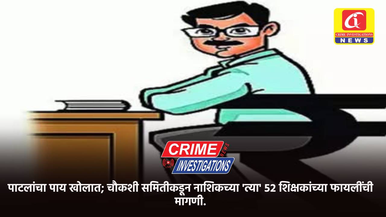 पाटलांचा पाय खोलात; चौकशी समितीकडून नाशिकच्या ‘त्या’ ५२ शिक्षकांच्या फायलींची मागणी.