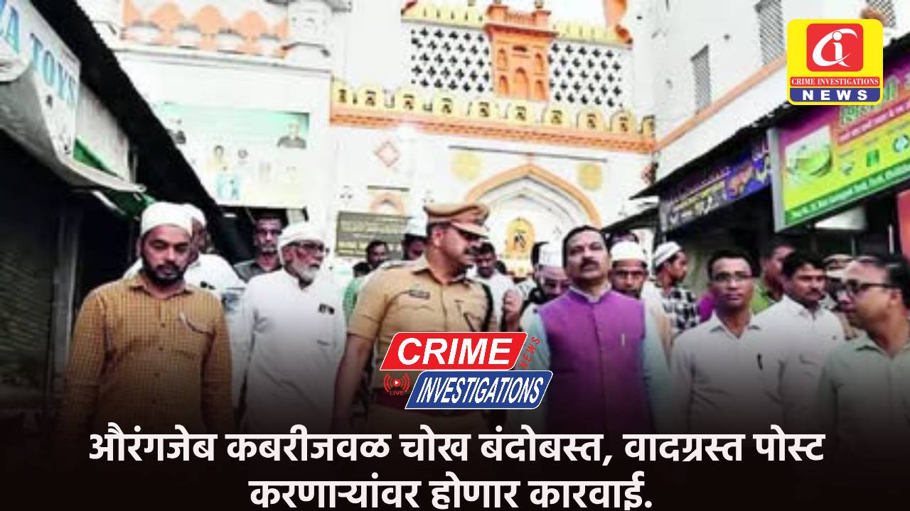 औरंगजेब कबरीजवळ चोख बंदोबस्त, वादग्रस्त पोस्ट करणाऱ्यांवर होणार कारवाई.
