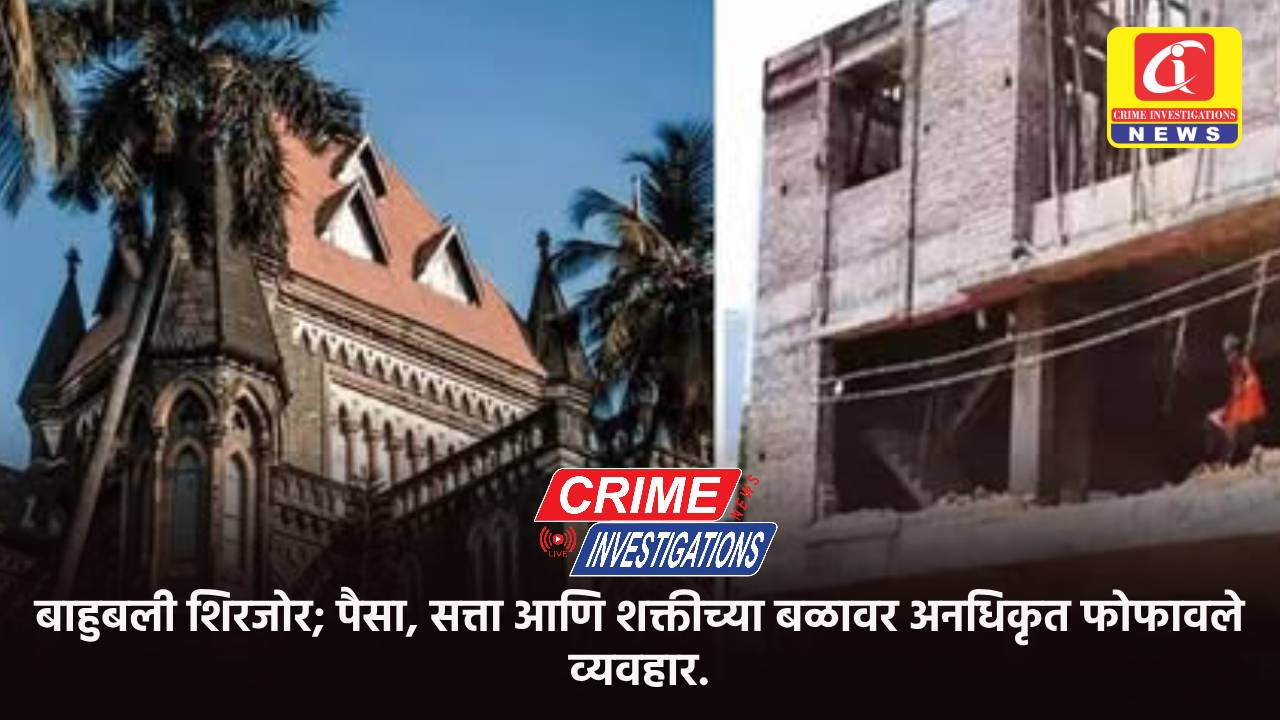 बाहुबली शिरजोर; पैसा, सत्ता आणि शक्तीच्या बळावर अनधिकृत फोफावले व्यवहार.