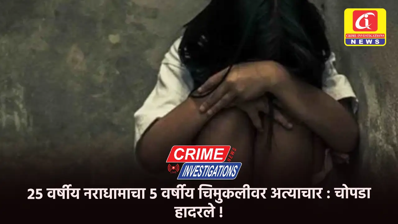 २५ वर्षीय नराधामाचा ५ वर्षीय चिमुकलीवर अत्याचार : चोपडा हादरले !