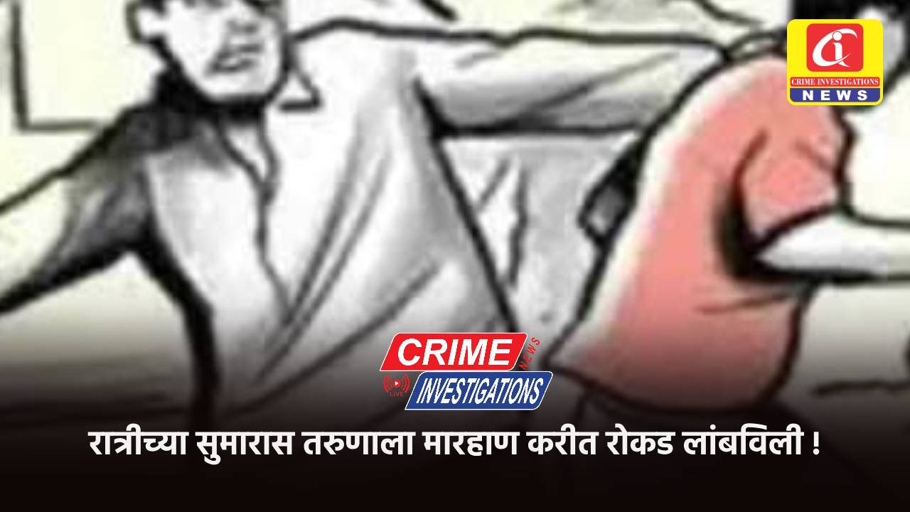 रात्रीच्या सुमारास तरुणाला मारहाण करीत रोकड लांबविली !