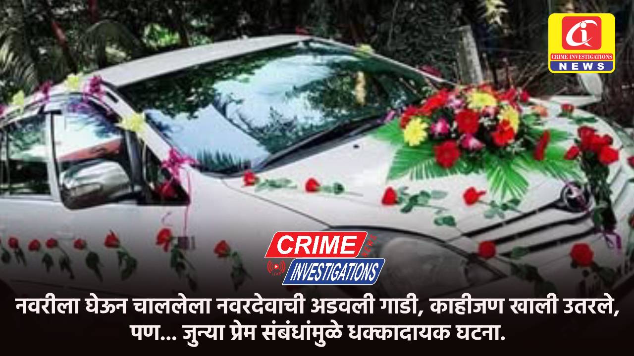 नवरीला घेऊन चाललेला नवरदेवाची अडवली गाडी, काहीजण खाली उतरले, पण… जुन्या प्रेम संबंधांमुळे धक्कादायक घटना.