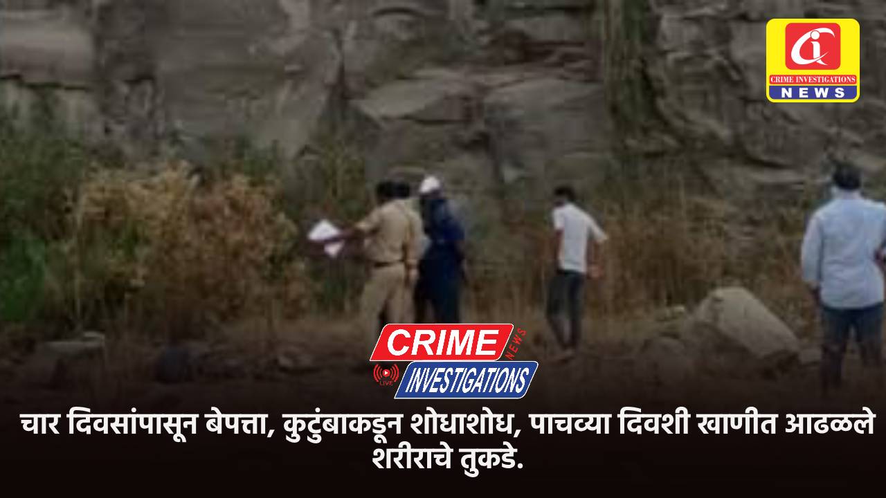 चार दिवसांपासून बेपत्ता, कुटुंबाकडून शोधाशोध, पाचव्या दिवशी खाणीत आढळले शरीराचे तुकडे.