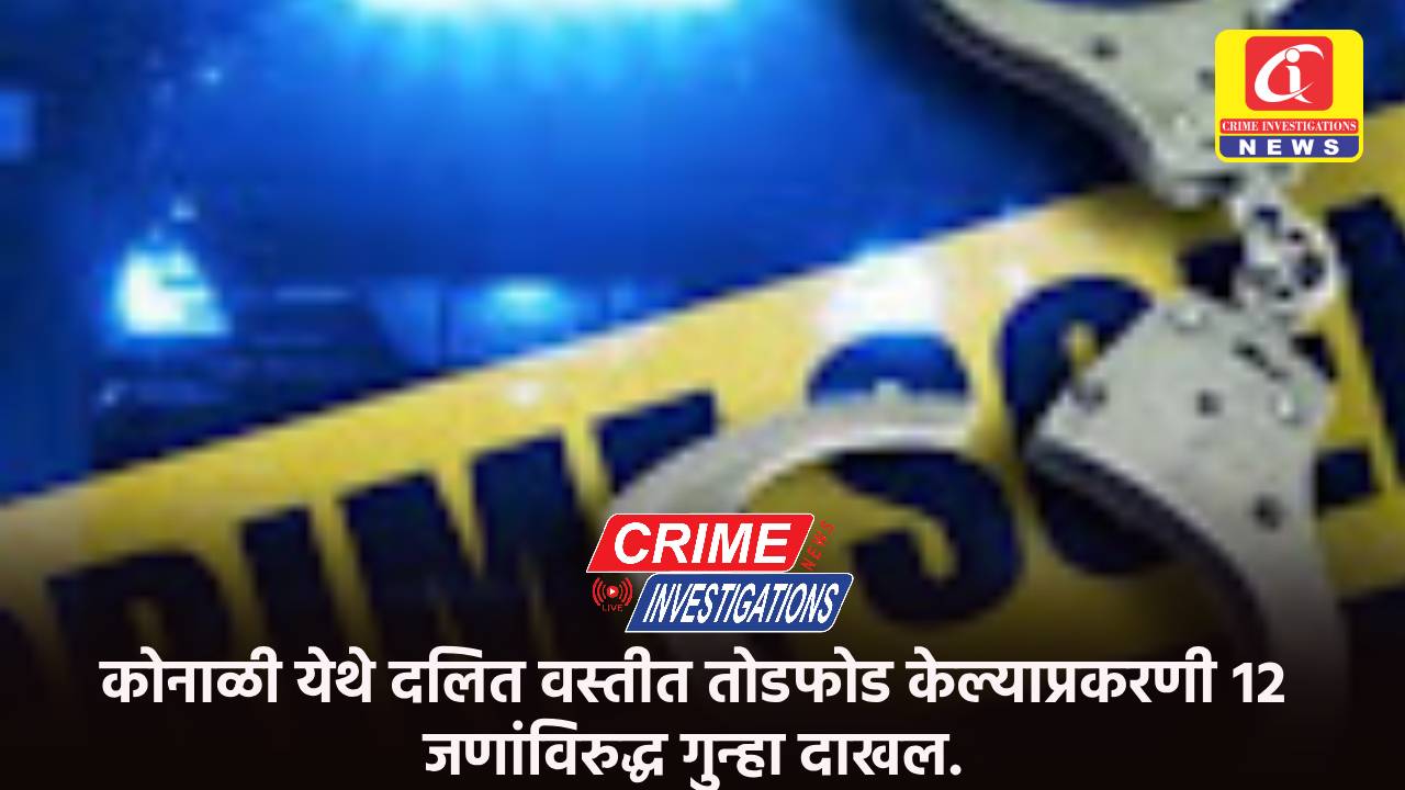कोनाळी येथे दलित वस्तीत तोडफोड केल्याप्रकरणी १२ जणांविरुद्ध गुन्हा दाखल.