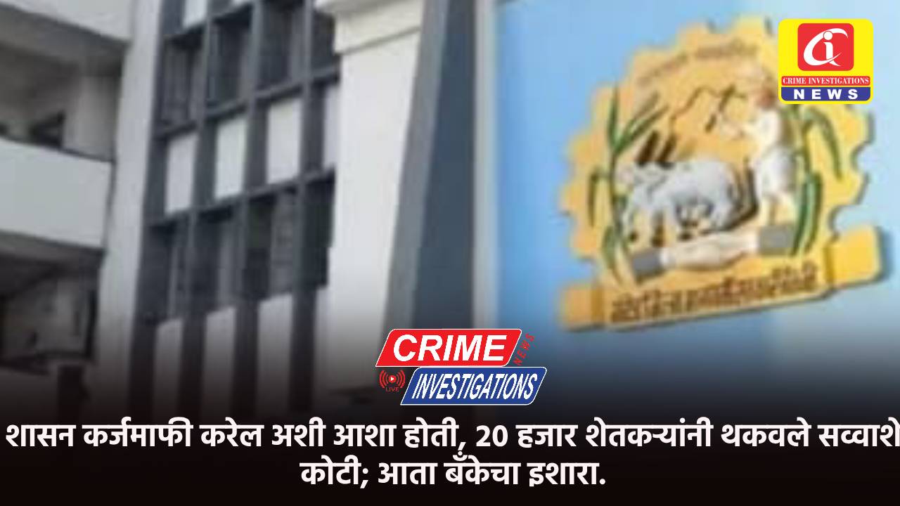 शासन कर्जमाफी करेल अशी आशा होती, २० हजार शेतकऱ्यांनी थकवले सव्वाशे कोटी; आता बँकेचा इशारा.